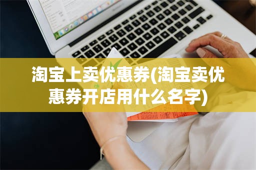 淘宝上卖优惠券(淘宝卖优惠券开店用什么名字)