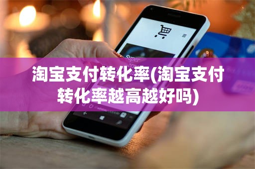 淘宝支付转化率(淘宝支付转化率越高越好吗)