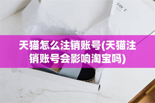 天猫怎么注销账号(天猫注销账号会影响淘宝吗)