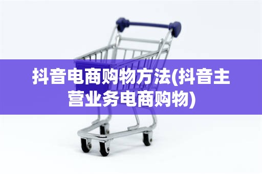 抖音电商购物方法(抖音主营业务电商购物)