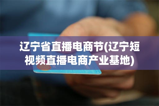 辽宁省直播电商节(辽宁短视频直播电商产业基地)
