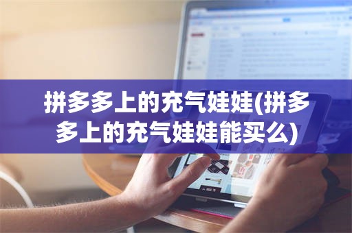拼多多上的充气娃娃(拼多多上的充气娃娃能买么)