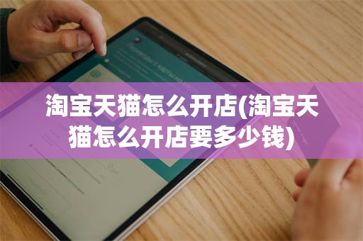 淘宝天猫怎么开店(淘宝天猫怎么开店要多少钱)