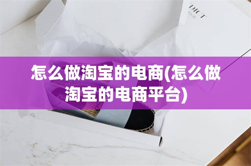 怎么做淘宝的电商(怎么做淘宝的电商平台)