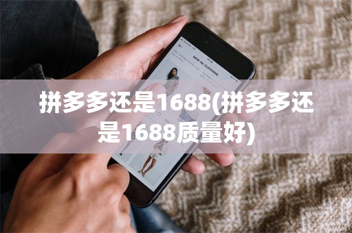 拼多多还是1688(拼多多还是1688质量好)