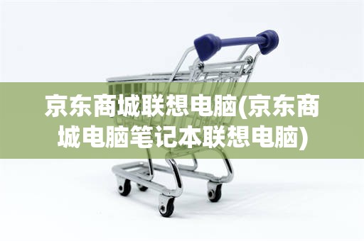 京东商城联想电脑(京东商城电脑笔记本联想电脑)