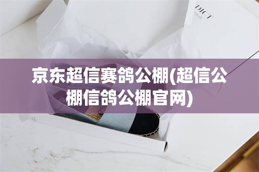 京东超信赛鸽公棚(超信公棚信鸽公棚官网)