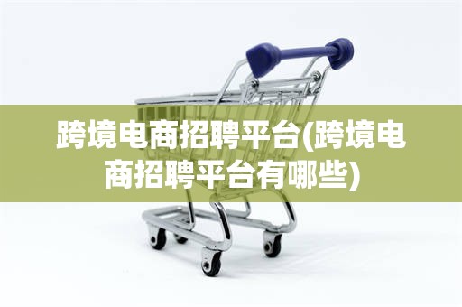跨境电商招聘平台(跨境电商招聘平台有哪些)
