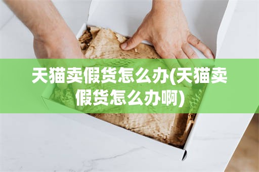 天猫卖假货怎么办(天猫卖假货怎么办啊)