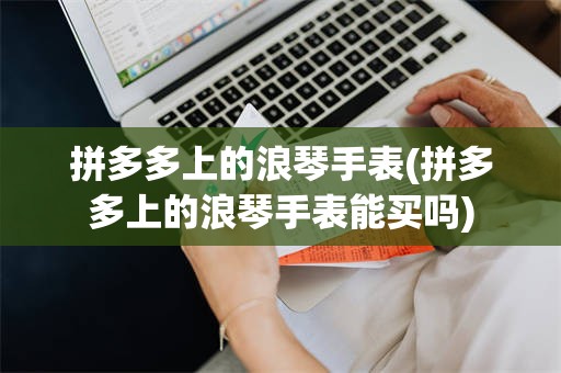 拼多多上的浪琴手表(拼多多上的浪琴手表能买吗)