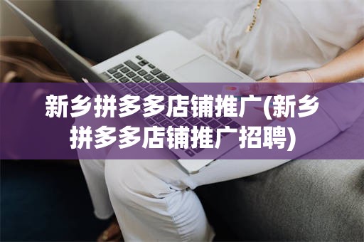 新乡拼多多店铺推广(新乡拼多多店铺推广招聘)