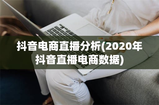 抖音电商直播分析(2020年抖音直播电商数据)