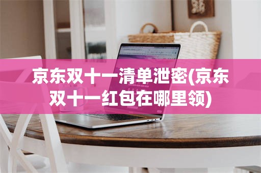 京东双十一清单泄密(京东双十一红包在哪里领)