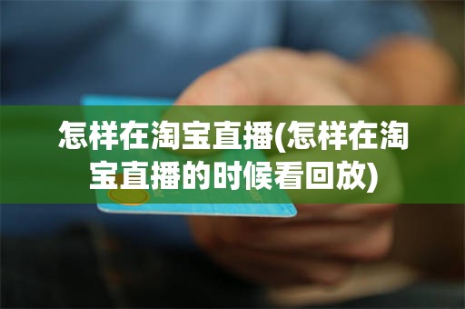 怎样在淘宝直播(怎样在淘宝直播的时候看回放)