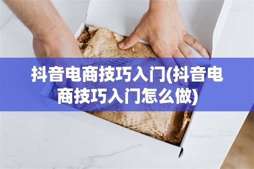抖音电商技巧入门(抖音电商技巧入门怎么做)