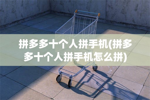 拼多多十个人拼手机(拼多多十个人拼手机怎么拼)