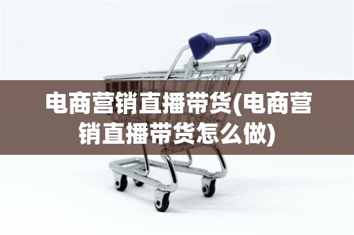 电商营销直播带货(电商营销直播带货怎么做)
