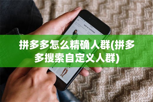拼多多怎么精确人群(拼多多搜索自定义人群)