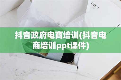 抖音政府电商培训(抖音电商培训ppt课件)
