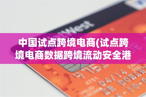 中国试点跨境电商(试点跨境电商数据跨境流动安全港)