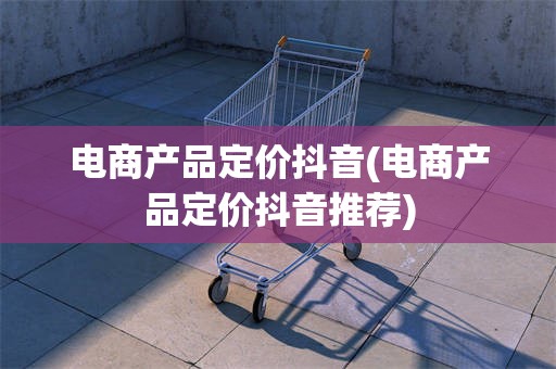 电商产品定价抖音(电商产品定价抖音推荐)