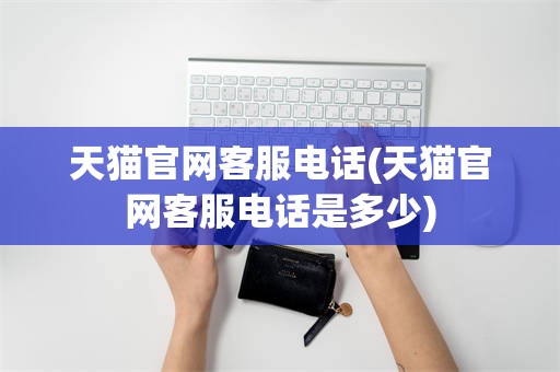 天猫官网客服电话(天猫官网客服电话是多少)