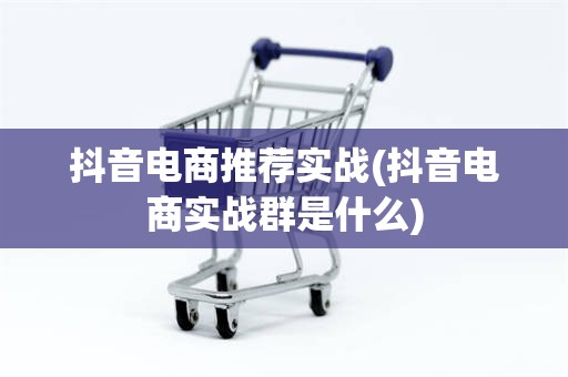 抖音电商推荐实战(抖音电商实战群是什么)