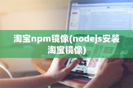 淘宝npm镜像(nodejs安装淘宝镜像)