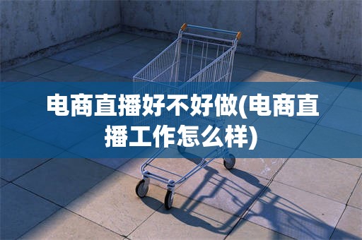 电商直播好不好做(电商直播工作怎么样)