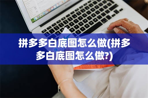 拼多多白底图怎么做(拼多多白底图怎么做?)