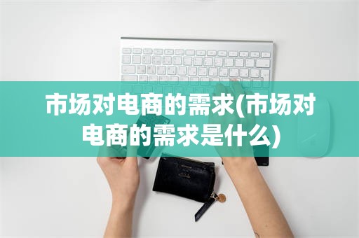市场对电商的需求(市场对电商的需求是什么)
