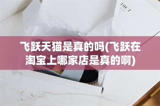 飞跃天猫是真的吗(飞跃在淘宝上哪家店是真的啊)
