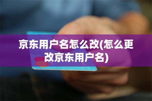 京东用户名怎么改(怎么更改京东用户名)
