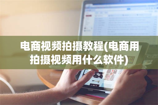 电商视频拍摄教程(电商用拍摄视频用什么软件)