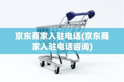 京东商家入驻电话(京东商家入驻电话咨询)