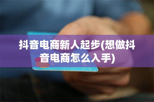 抖音电商新人起步(想做抖音电商怎么入手)