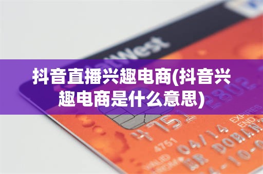 抖音直播兴趣电商(抖音兴趣电商是什么意思)