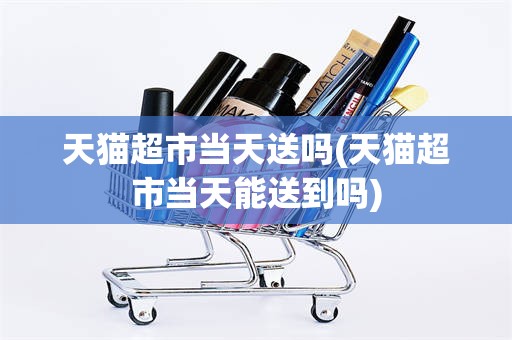 天猫超市当天送吗(天猫超市当天能送到吗)