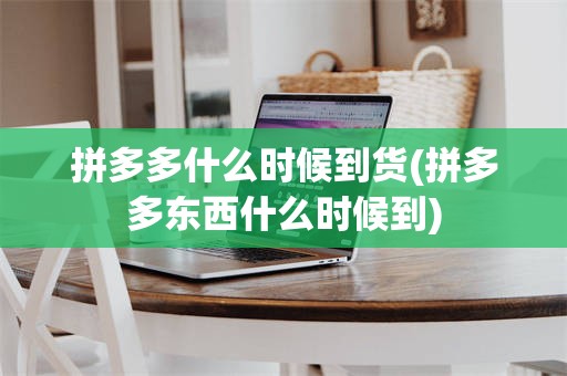 拼多多什么时候到货(拼多多东西什么时候到)