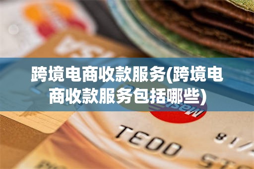 跨境电商收款服务(跨境电商收款服务包括哪些)