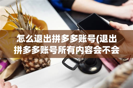 怎么退出拼多多账号(退出拼多多账号所有内容会不会清空)