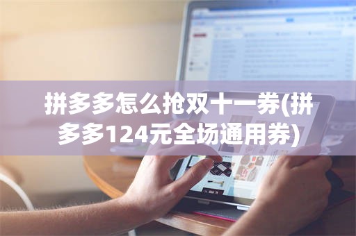拼多多怎么抢双十一券(拼多多124元全场通用券)