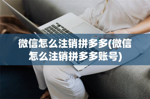 微信怎么注销拼多多(微信怎么注销拼多多账号)
