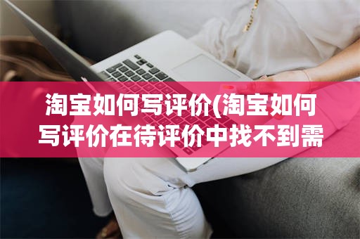 淘宝如何写评价(淘宝如何写评价在待评价中找不到需要评价的产品)
