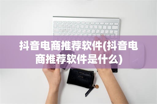 抖音电商推荐软件(抖音电商推荐软件是什么)