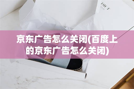 京东广告怎么关闭(百度上的京东广告怎么关闭)