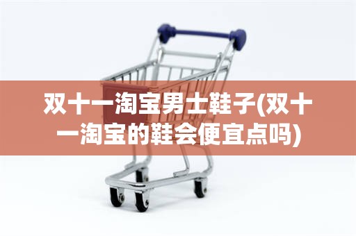 双十一淘宝男士鞋子(双十一淘宝的鞋会便宜点吗)