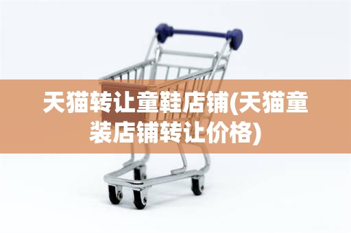 天猫转让童鞋店铺(天猫童装店铺转让价格)