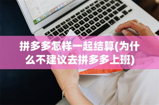 拼多多怎样一起结算(为什么不建议去拼多多上班)