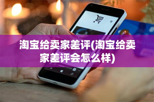 淘宝给卖家差评(淘宝给卖家差评会怎么样)
